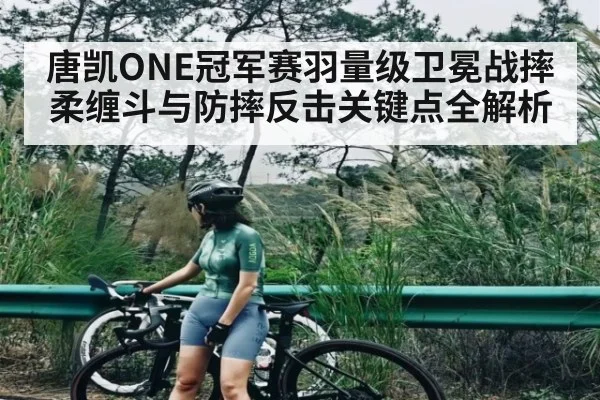 唐凯ONE冠军赛羽量级卫冕战摔柔缠斗与防摔反击关键点全解析