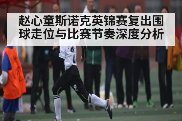 赵心童斯诺克英锦赛复出围球走位与比赛节奏深度分析