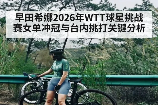 早田希娜2026年WTT球星挑战赛女单冲冠与台内挑打关键分析