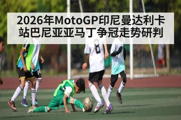 2026年MotoGP印尼曼达利卡站巴尼亚亚马丁争冠走势研判